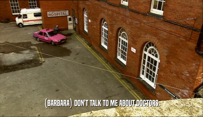 (BARBARA) DON'T TALK TO ME ABOUT DOCTORS.
  