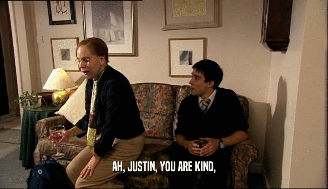 AH, JUSTIN, YOU ARE KIND,  