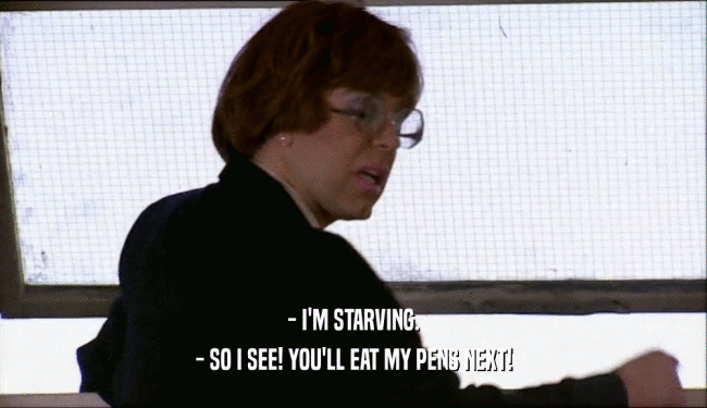 - I'M STARVING. - SO I SEE! YOU'LL EAT MY PENS NEXT! 