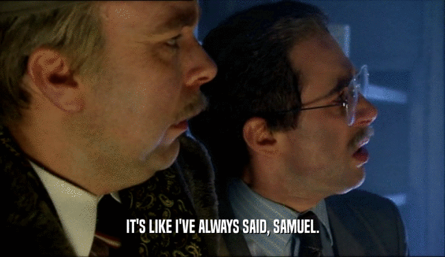 IT'S LIKE I'VE ALWAYS SAID, SAMUEL.  