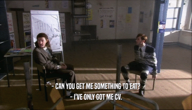 - CAN YOU GET ME SOMETHING TO EAT? - I'VE ONLY GOT ME CV. 