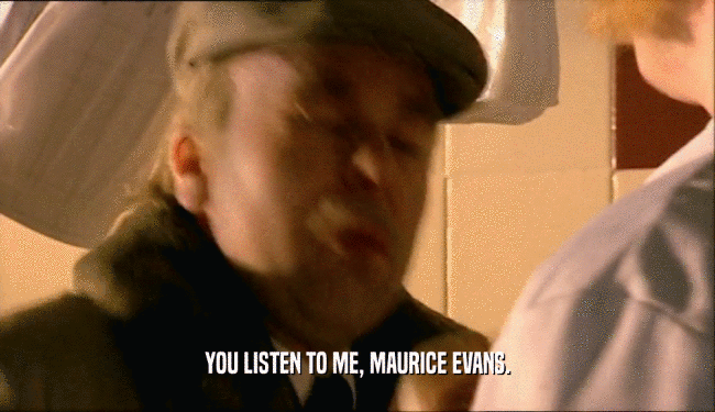 YOU LISTEN TO ME, MAURICE EVANS.
  