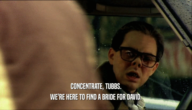CONCENTRATE, TUBBS.
 WE'RE HERE TO FIND A BRIDE FOR DAVID.
 