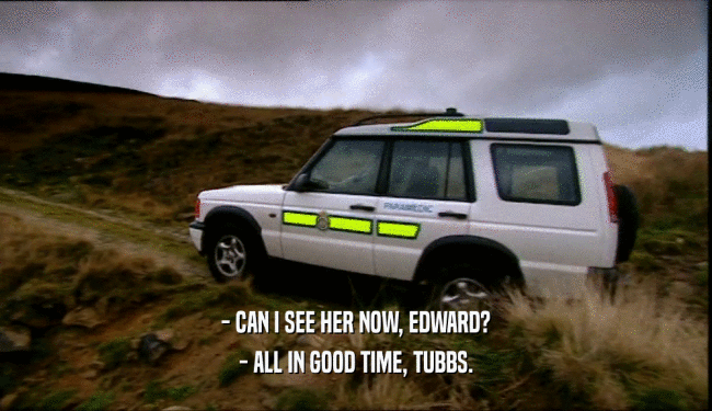 - CAN I SEE HER NOW, EDWARD?
 - ALL IN GOOD TIME, TUBBS.
 