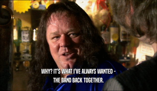 WHY? IT'S WHAT I'VE ALWAYS WANTED - THE BAND BACK TOGETHER. 