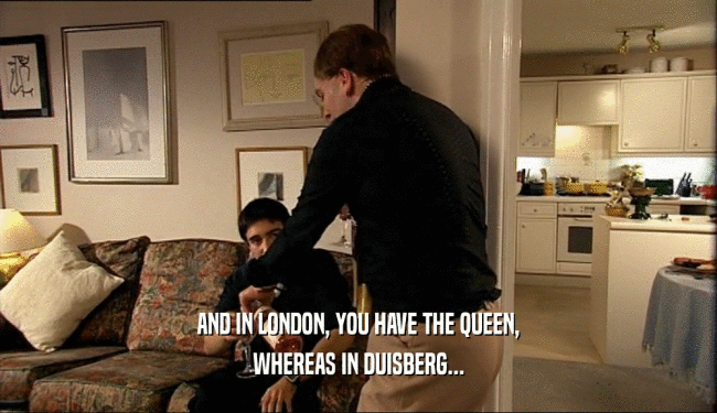 AND IN LONDON, YOU HAVE THE QUEEN, WHEREAS IN DUISBERG... 