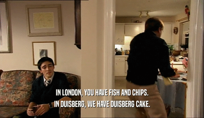 IN LONDON, YOU HAVE FISH AND CHIPS. IN DUISBERG, WE HAVE DUISBERG CAKE. 