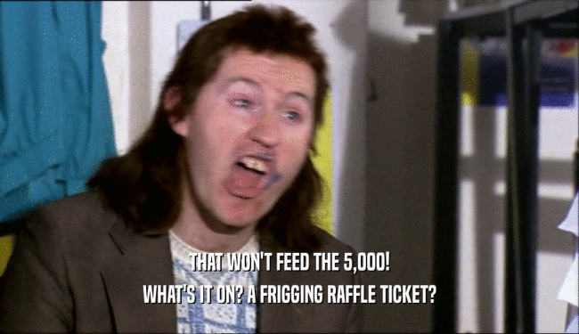 THAT WON'T FEED THE 5,000!
 WHAT'S IT ON? A FRIGGING RAFFLE TICKET?
 