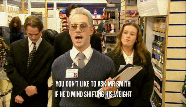YOU DON'T LIKE TO ASK MR SMITH IF HE'D MIND SHIFTING HIS WEIGHT 