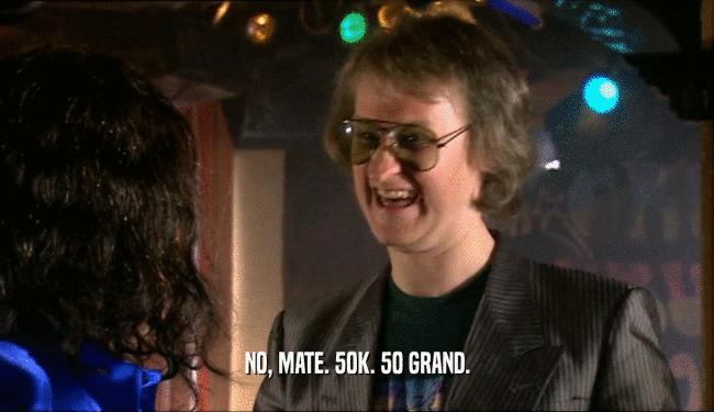 NO, MATE. 50K. 50 GRAND.  
