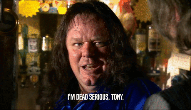 I'M DEAD SERIOUS, TONY.  