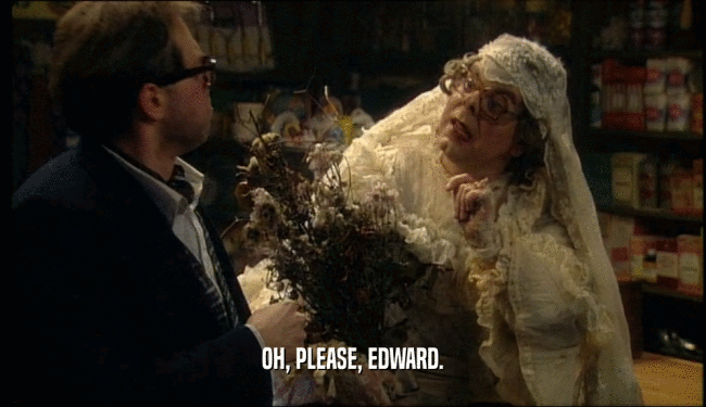 OH, PLEASE, EDWARD.  