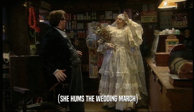 (SHE HUMS THE WEDDING MARCH)  