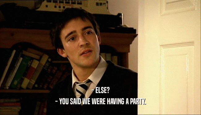 - ELSE? - YOU SAID WE WERE HAVING A PARTY. 