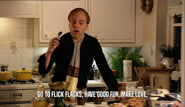GO TO FLICK FLACKS, HAVE GOOD FUN, MAKE LOVE,  