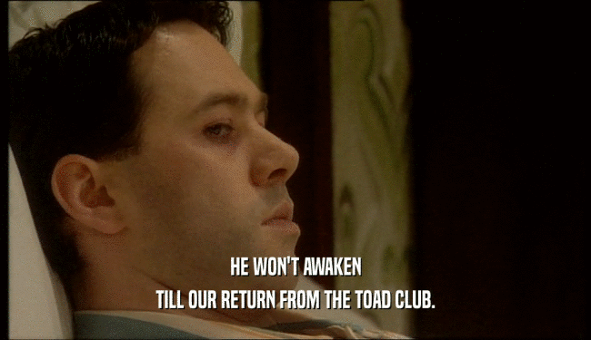 HE WON'T AWAKEN TILL OUR RETURN FROM THE TOAD CLUB. 