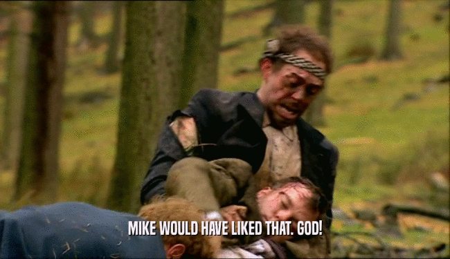 MIKE WOULD HAVE LIKED THAT. GOD!  