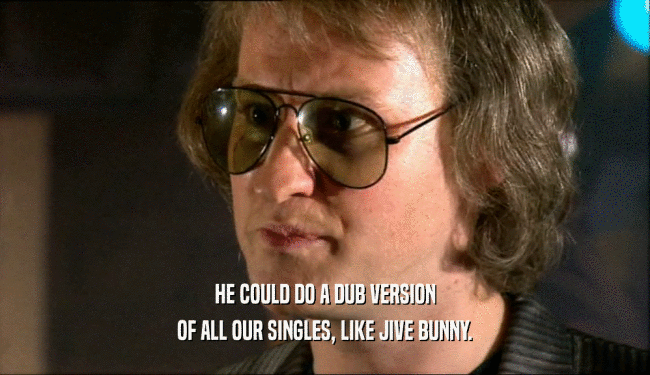 HE COULD DO A DUB VERSION OF ALL OUR SINGLES, LIKE JIVE BUNNY. 