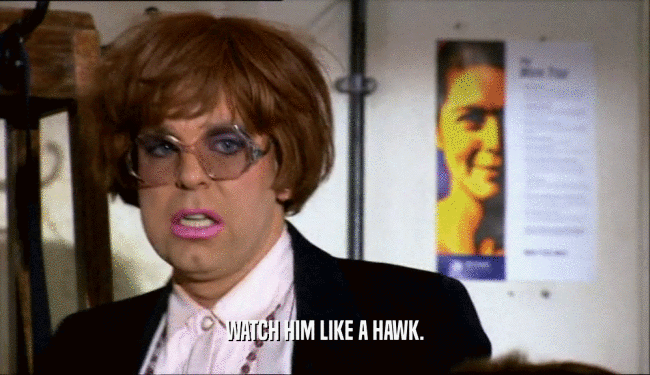 WATCH HIM LIKE A HAWK.  