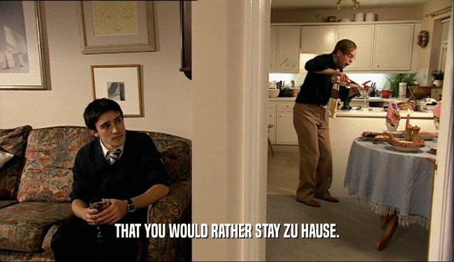 THAT YOU WOULD RATHER STAY ZU HAUSE.  