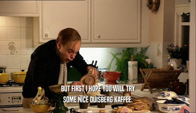 BUT FIRST I HOPE YOU WILL TRY
 SOME NICE DUISBERG KAFFEE.
 