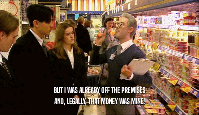 BUT I WAS ALREADY OFF THE PREMISES
 AND, LEGALLY, THAT MONEY WAS MINE!
 