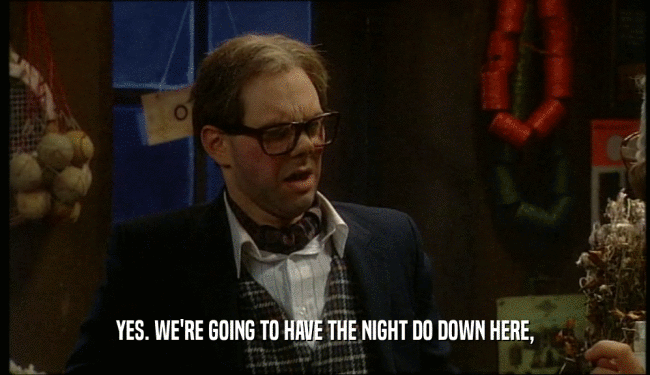 YES. WE'RE GOING TO HAVE THE NIGHT DO DOWN HERE,  