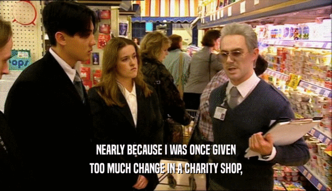 NEARLY BECAUSE I WAS ONCE GIVEN
 TOO MUCH CHANGE IN A CHARITY SHOP,
 