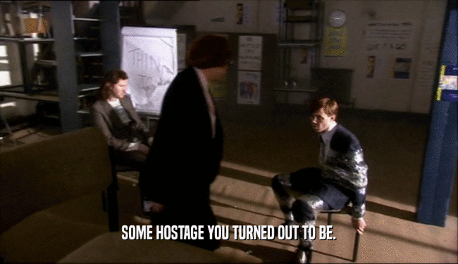 SOME HOSTAGE YOU TURNED OUT TO BE.  