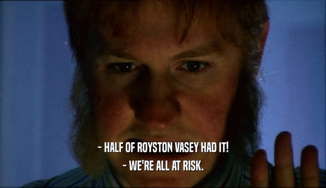 - HALF OF ROYSTON VASEY HAD IT!
 - WE'RE ALL AT RISK.
 