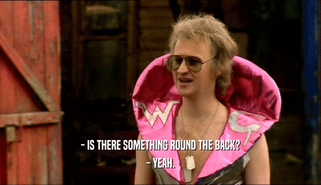 - IS THERE SOMETHING ROUND THE BACK? - YEAH. 
