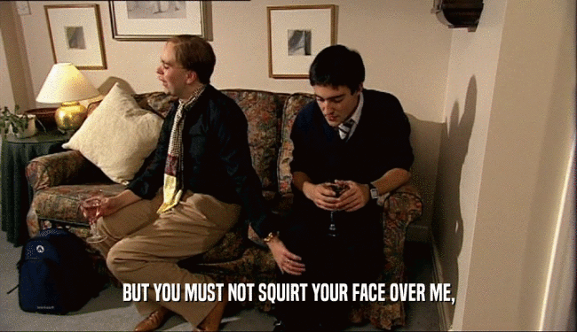 BUT YOU MUST NOT SQUIRT YOUR FACE OVER ME,  