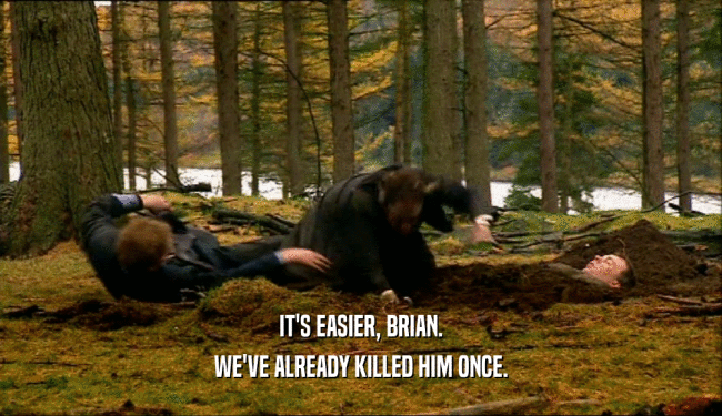 IT'S EASIER, BRIAN. WE'VE ALREADY KILLED HIM ONCE. 