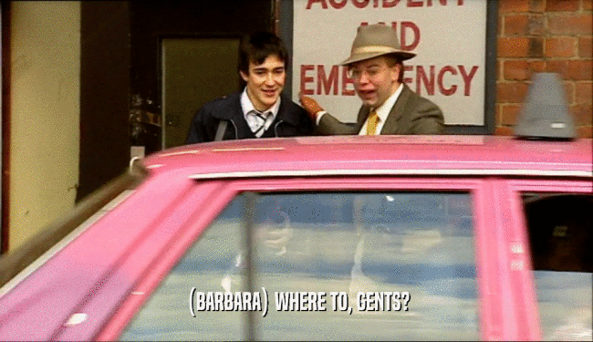 (BARBARA) WHERE TO, GENTS?  