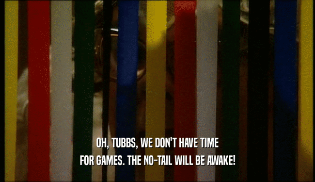 OH, TUBBS, WE DON'T HAVE TIME FOR GAMES. THE NO-TAIL WILL BE AWAKE! 