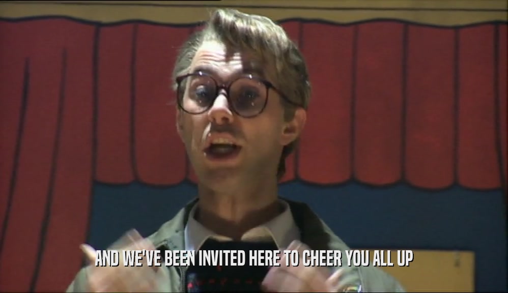 AND WE'VE BEEN INVITED HERE TO CHEER YOU ALL UP  
