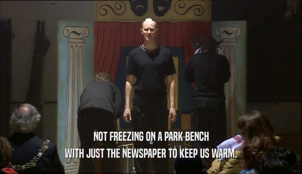 NOT FREEZING ON A PARK BENCH WITH JUST THE NEWSPAPER TO KEEP US WARM. 