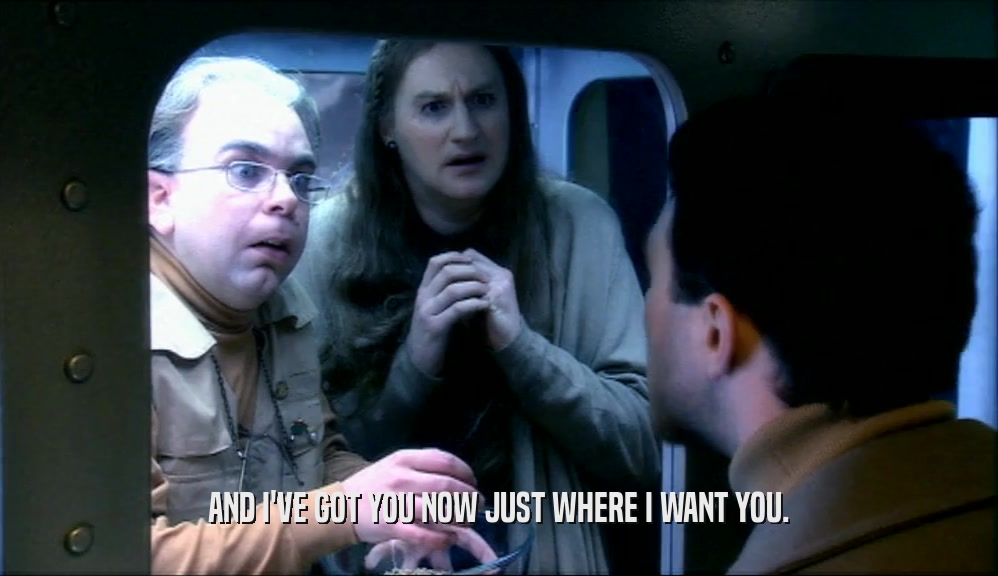 AND I'VE GOT YOU NOW JUST WHERE I WANT YOU.  
