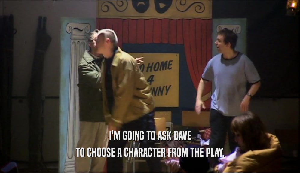 I'M GOING TO ASK DAVE TO CHOOSE A CHARACTER FROM THE PLAY. 