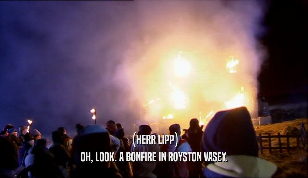 (HERR LIPP) OH, LOOK. A BONFIRE IN ROYSTON VASEY. 