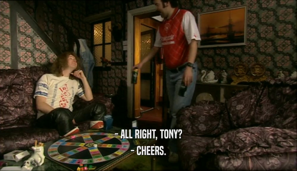 - ALL RIGHT, TONY? - CHEERS. 