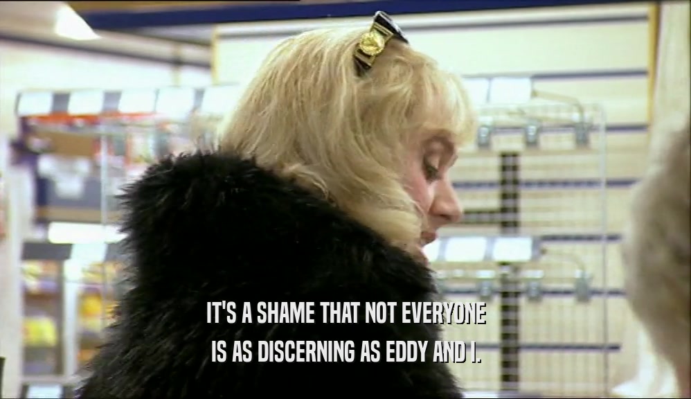 IT'S A SHAME THAT NOT EVERYONE
 IS AS DISCERNING AS EDDY AND I.
 