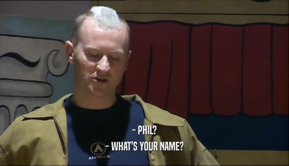 - PHIL? - WHAT'S YOUR NAME? 
