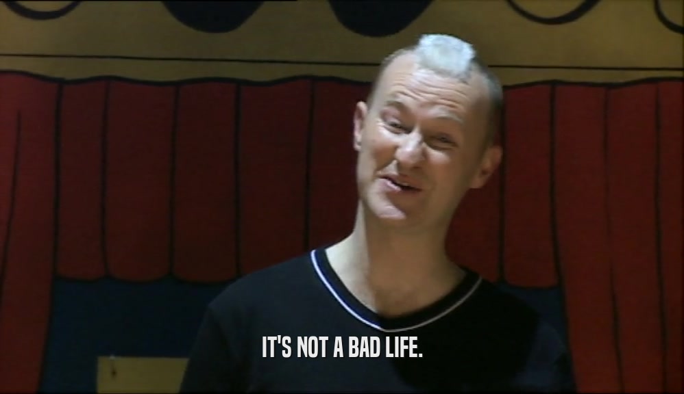IT'S NOT A BAD LIFE.  