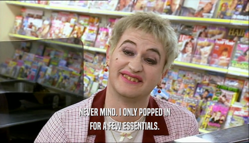 NEVER MIND. I ONLY POPPED IN FOR A FEW ESSENTIALS. 