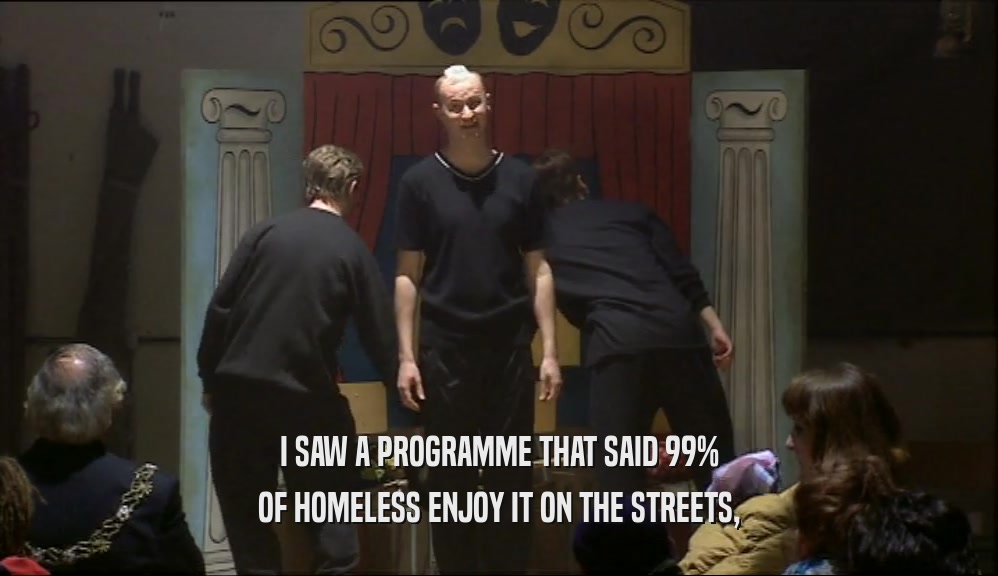 I SAW A PROGRAMME THAT SAID 99% OF HOMELESS ENJOY IT ON THE STREETS, 