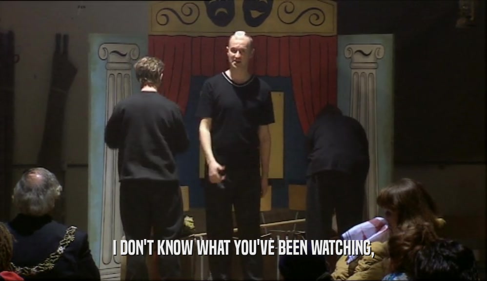 I DON'T KNOW WHAT YOU'VE BEEN WATCHING,  