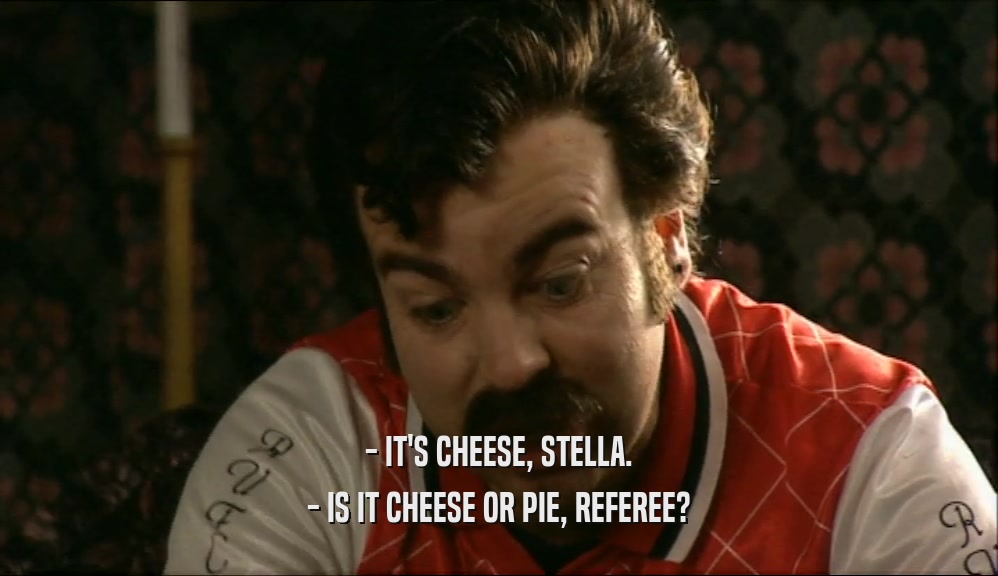 - IT'S CHEESE, STELLA.
 - IS IT CHEESE OR PIE, REFEREE?
 