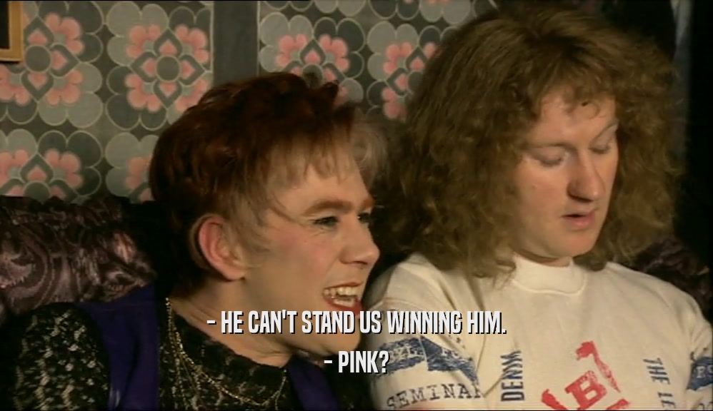 - HE CAN'T STAND US WINNING HIM.
 - PINK?
 