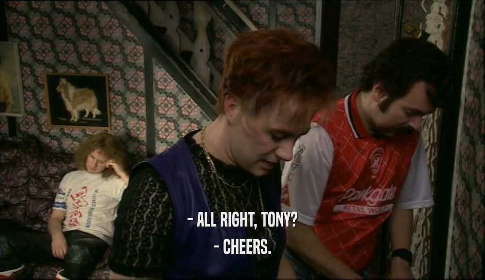 - ALL RIGHT, TONY? - CHEERS. 